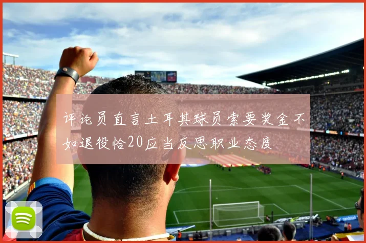 评论员直言土耳其球员索要奖金不如退役恰20应当反思职业态度