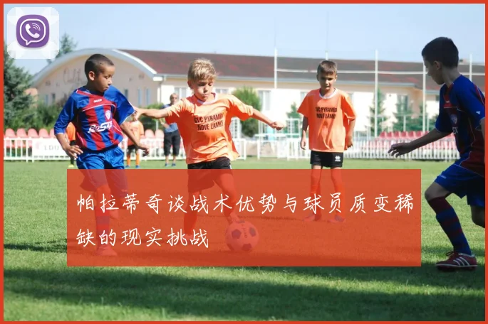 帕拉蒂奇谈战术优势与球员质变稀缺的现实挑战