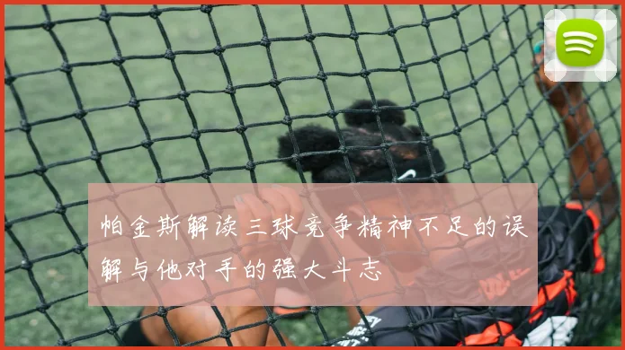 帕金斯解读三球竞争精神不足的误解与他对手的强大斗志
