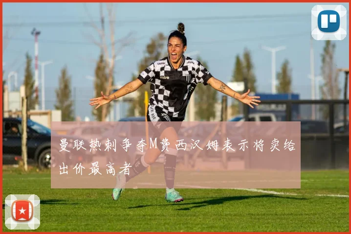 曼联热刺争夺M费西汉姆表示将卖给出价最高者