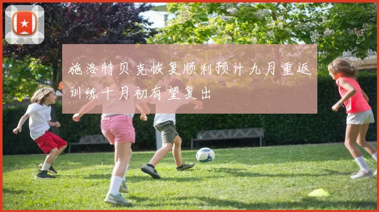 施洛特贝克恢复顺利预计九月重返训练十月初有望复出