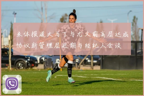 米体报道大马丁与尤文前高层达成协议新管理层近期与经纪人会谈