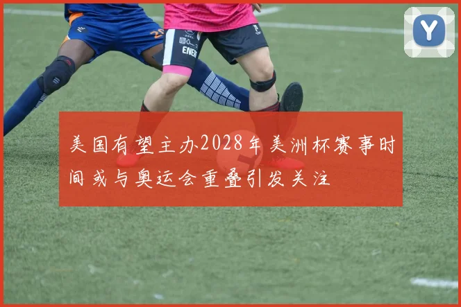 美国有望主办2028年美洲杯赛事时间或与奥运会重叠引发关注