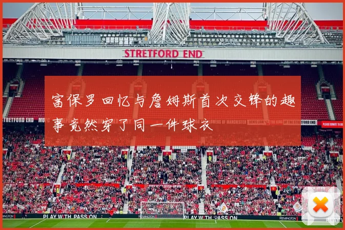 富保罗回忆与詹姆斯首次交锋的趣事竟然穿了同一件球衣