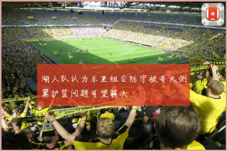 湖人队认为东里组合防守被夸大侧翼护筐问题可望解决