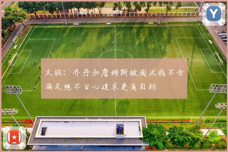 文班：乔丹和詹姆斯被淘汰我不会满足绝不甘心追求更高目标