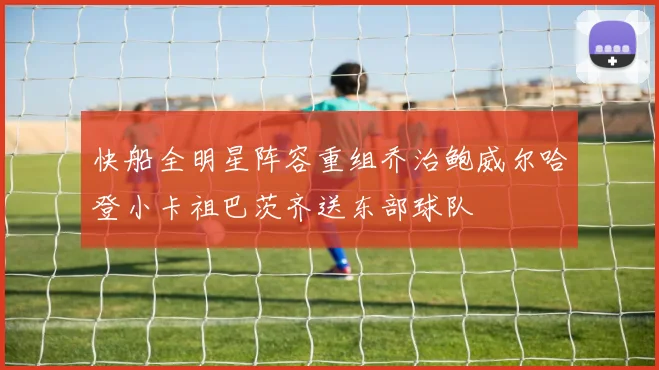 快船全明星阵容重组乔治鲍威尔哈登小卡祖巴茨齐送东部球队