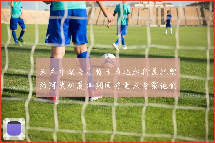 米兰计划与小将卡马达和科莫托续约阿莫林夏训期间将重点考察他们